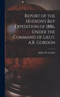 Report of the Hudson's Bay Expedition of 1886, Under the Command of Lieut. A.R. Gordon