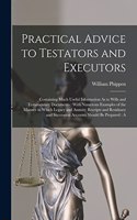 Practical Advice to Testators and Executors: Containing Much Useful Information As to Wills and Testamentary Documents: With Numerous Examples of the Manner in Which Legacy and Annuity Receipts