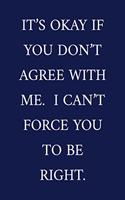It's Okay If You Don't Agree With Me. I Can't Force You To Be Right.: A Funny Office Humor Notebook - Colleague Gifts - Cool Gag Gifts For Employee Appreciation