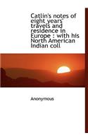 Catlin's Notes of Eight Years' Travels and Residence in Europe: With His North American Indian Coll