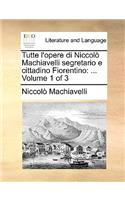 Tutte l'Opere Di Niccolò Machiavelli Segretario E Cittadino Fiorentino