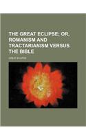 The Great Eclipse; Or, Romanism and Tractarianism Versus the Bible