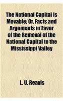 The National Capital Is Movable; Or, Facts and Arguments in Favor of the Removal of the National Capital to the Mississippi Valley: (English)