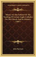 Whose Are the Fathers? or the Teaching of Certain Anglo-Catholics on the Church and Its Ministry (1867)