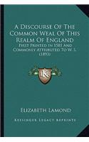 Discourse of the Common Weal of This Realm of England: First Printed in 1581 and Commonly Attributed to W. S. (1893)