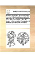 A week's preparation. Towards a worthy receiving of the Lord's Supper, after the warning of the Church for the celebration of the Holy Communion: ... The fifty second edition corrected throughout and enlarged by a clergyman of London.