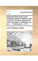 Correspondance de Louis-Philippe-Joseph D'Orleans, Avec Louis XVI, La Reine, Montmorin, Liancourt, Biron, Lafayette, Etc. Etc.; ... Publiee Par L. C. R. ...