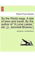 So the World Wags. a Tale of Town and Travel. by the Author of 