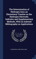 The Determination of Hydrogen Ions; an Elementary Treatise on the Hydrogen Electrode, Indicator and Supplementary Methods, With an Indexed Bibliography on Applications