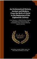Ecclesiastical History, Ancient and Modern, From the Birth of Christ to the Beginning of the Eighteenth Century: In six Volumes; In Which the Rise, Progress, and Variations of Church Power are Considered In Their Connexion With the State of Learning