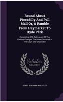 Round About Piccadilly And Pall Mall Or, A Ramble From Haymarket To Hyde Park: Consisting Of A Retrospect Of The Various Changes That Have Occurred In The Court End Of London