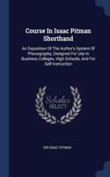 Course In Isaac Pitman Shorthand: An Exposition Of The Author's System Of Phonography, Designed For Use In Business Colleges, High Schools, And For Self Instruction