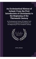 An Ecclesiastical History of Ireland, From the First Introduction of Christianity to the Beginning of the Thirteenth Century