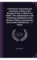 A Discourse Concerning the Inventions of Men in the Worship of God. to Which Are Added, Two Admonitions to the Dissenting Inhabitants of the Diocese of Derry, Concerning a Book Lately Published by ... J. Boyse