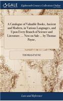 A Catalogue of Valuable Books, Ancient and Modern, in Various Languages, and Upon Every Branch of Science and Literature. ... Now on Sale ... by Thomas Payne,