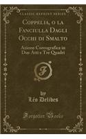 Coppelia, o la Fanciulla Dagli Occhi di Smalto: Azione Coreografica in Due Atti e Tre Quadri (Classic Reprint)
