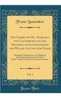 Die Lehre Des Hl. Anselmus Von Canterbury Und Des Honorius Augustodunensis Vom Willen Und Von Der Gnade, Vol. 1: Inaugural-Dissertation Zur Erlangung Der DoktorwÃ¼rde Bei Der Hochw. Kath.-Theol. FakultÃ¤t Der UniversitÃ¤t Bonn (Classic Reprint)