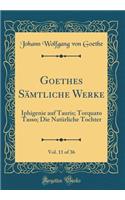 Goethes Sämtliche Werke, Vol. 11 of 36: Iphigenie Auf Tauris; Torquato Tasso; Die Natürliche Tochter (Classic Reprint)