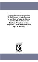Hints to Persons about Building in the Country. by A. J. Downing ... and Hints to Young Architects. Calculated to Facilitate Their Practical Operation