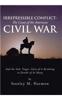 Irrepressible Conflict: The Cause of the American Civil War: And the Sad, Tragic, Story of It Resulting in Deaths of So Many