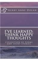 I've Learned; Think Happy Thoughts: Collection of poems and short stories(English)