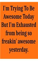 I'm Trying To Be Awesome Today But I'm Exhausted from being so freakin' awesome yesterday.
