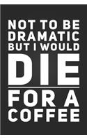Not To Be Dramatic, But I Would Die For A Coffee: Funny Sarcastic Notebook Blank Lined Journal Novelty Birthday Gift Funny Quote Notepad Coworker Gift for Coffee Addict