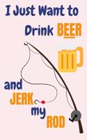 I Just Want To Drink Beer And Jerk My Rod: Beer And Fishing Gifts For Men... Lined Paperback Journal