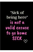 "Sick of being here" is not a valid excuse to go home SICK: 6x9 Notebook, Ruled, Funny Journal For Women, Work Desk Humor, Daily Planner, Diary. Fantastic Gift, Secret Santa, Birthday or Christmas.