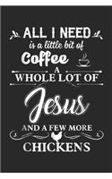 All I Need Is A Little Bit Of Coffee A Whole Lot Of Jesus and a few more chickens: All I Need Is A Little Bit Of Coffee A Whole Lot Of Jesus Journal/Notebook Blank Lined Ruled 6x9 100 Pages