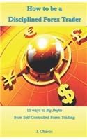 How to Be a Disciplined Forex Trader: 10 Ways to Big Profits from Self-Controlled Forex Trading