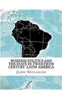 Business Politics and the State in Twentieth Century Latin America
