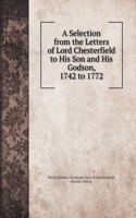 A Selection from the Letters of Lord Chesterfield to His Son and His Godson, 1742 to 1772