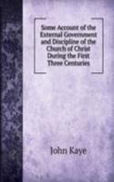 Some Account of the External Government and Discipline of the Church of Christ During the First Three Centuries