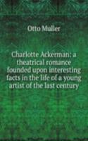 Charlotte Ackerman: a theatrical romance founded upon interesting facts in the life of a young artist of the last century