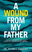 A Wound From My Father: Healing Childhood Trauma When You're Still Hurting and Not Sure Why(1 Christian Counseling)
