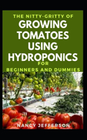 The Nitty-Gritty Of Growing Tomatoes Using Hydroponics For Beginners And Dummies: The Basic Guide To Growing Tomatoes Using Hydroponics For Beginners And Dummies