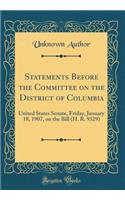 Statements Before the Committee on the District of Columbia: United States Senate, Friday, January 18, 1907, on the Bill (H. R. 9329) (Classic Reprint)