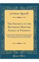 The Secrets of the Reverend Maister Alexis of Piemont: Containing Excellent Remedies Against Diverse Diseases, Wounds, and Other Accidents, with the Maner to Make Distillations, Parfumes, Confitures, Dying, Colours, Fusions, and Meltings, a Worke W