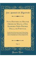 Nova Historia Da Militar Ordem de Malta, E DOS Senhores Grï¿½o-Priores Della, Em Portugal, Vol. 1: Fundada Sobre OS Documentos, Que Sï¿½ Pï¿½dem Supprir, Confirmar, Ou Emendar O Pouco, Incerto, Ou Falso, Que Della Se Acha Impresso; Atï¿½ a Morte Do