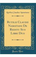 Rutilii Claudii Namatiani de Reditu Suo Libri Duo (Classic Reprint)