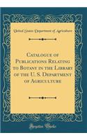Catalogue of Publications Relating to Botany in the Library of the U. S. Department of Agriculture (Classic Reprint)
