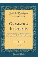 Gramatica Ilustrada, Vol. 1: Contiene las Tres Clases de Reminimos, Minimos, y Menores Explica Sus Rudimentos, Romances, Generos, y Preteritos; Y el Tratado de la Particula Qué (Classic Reprint)