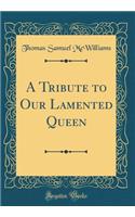 A Tribute to Our Lamented Queen (Classic Reprint)