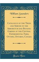 Catalogue of the Trees and Shrubs in the Arboretum and Botanic Garden at the Central Experimental Farm, Ottawa, Ontario, Canada (Classic Reprint)
