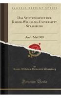 Das Stiftungsfest Der Kaiser-Wilhelms-UniversitÃ¤t Strassburg: Am 1. Mai 1905 (Classic Reprint): Am 1. Mai 1905 (Classic Reprint)