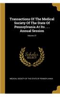 Transactions Of The Medical Society Of The State Of Pennsylvania At Its . . . Annual Session; Volume 37