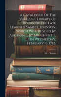 Catalogue Of The Valuable Library Of Books, Of The Late Learned Samuel Johnson, ... Which Will Be Sold By Auction, ... By Mr. Christie, ... On Wednesday, February 16, 1785,