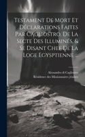 Testament De Mort Et Déclarations Faites Par Cagliostro, De La Secte Des Illuminés, & Se Disant Chef De La Loge Egysptienne ...