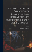 Catalogue of the Exhibition of Shakespeareana Held at the New York Public Library, April 2 to July 1